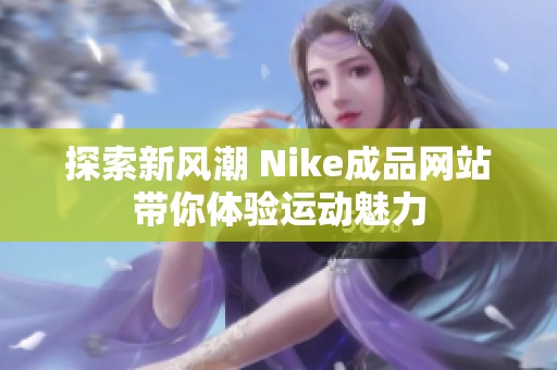 探索新风潮 Nike成品网站带你体验运动魅力