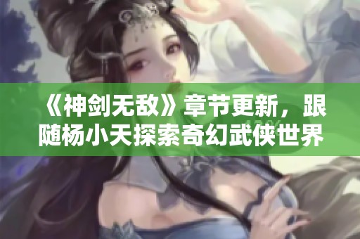 《神剑无敌》章节更新，跟随杨小天探索奇幻武侠世界