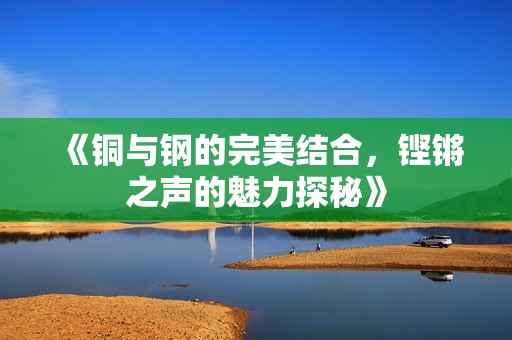 《铜与钢的完美结合，铿锵之声的魅力探秘》