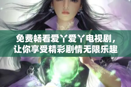 免费畅看爱丫爱丫电视剧，让你享受精彩剧情无限乐趣