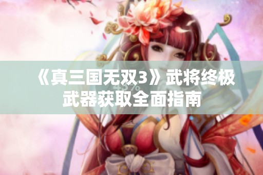 《真三国无双3》武将终极武器获取全面指南