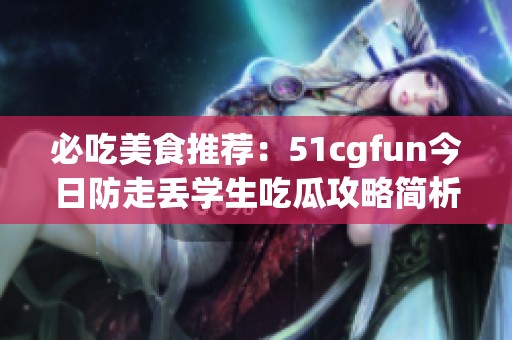 必吃美食推荐：51cgfun今日防走丢学生吃瓜攻略简析