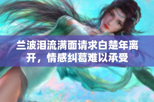 兰波泪流满面请求白楚年离开，情感纠葛难以承受