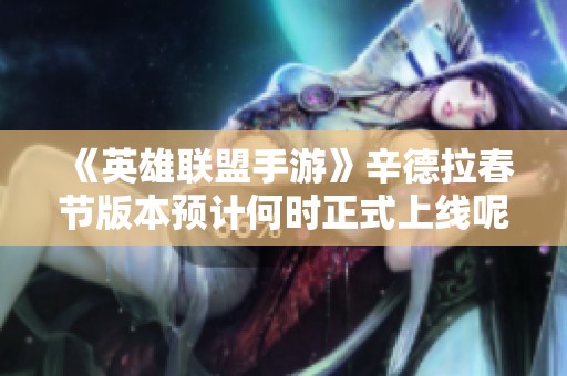 《英雄联盟手游》辛德拉春节版本预计何时正式上线呢