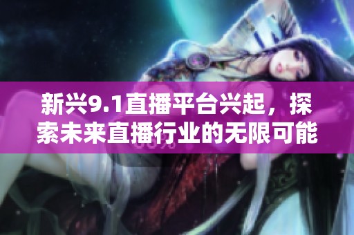 新兴9.1直播平台兴起，探索未来直播行业的无限可能