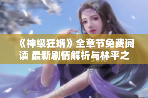 《神级狂婿》全章节免费阅读 最新剧情解析与林平之新书深度剖析
