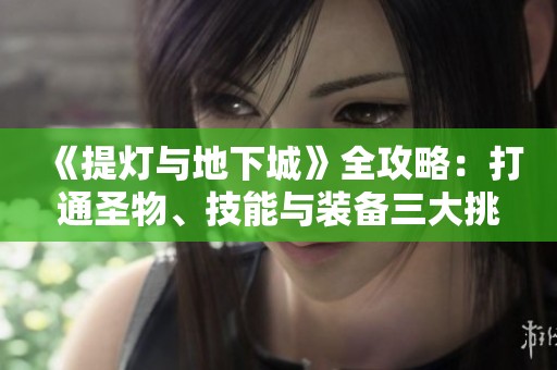 《提灯与地下城》全攻略：打通圣物、技能与装备三大挑战技巧解析