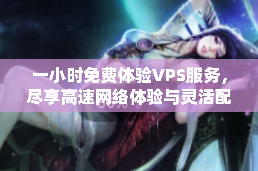 一小时免费体验VPS服务，尽享高速网络体验与灵活配置