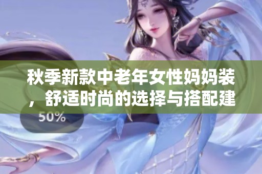 秋季新款中老年女性妈妈装，舒适时尚的选择与搭配建议