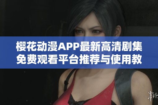 樱花动漫APP最新高清剧集免费观看平台推荐与使用教程