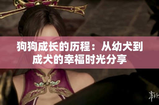 狗狗成长的历程：从幼犬到成犬的幸福时光分享