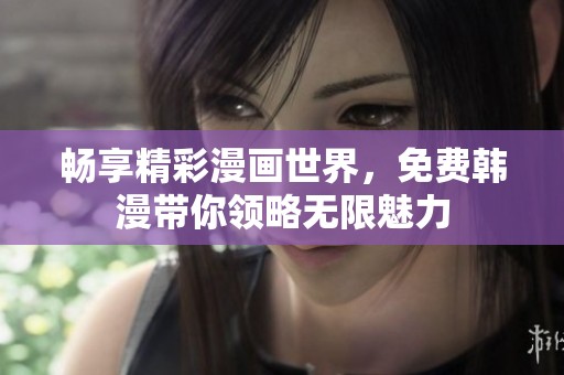 畅享精彩漫画世界，免费韩漫带你领略无限魅力