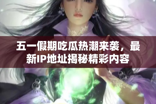 五一假期吃瓜热潮来袭，最新IP地址揭秘精彩内容
