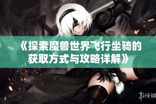 《探索魔兽世界飞行坐骑的获取方式与攻略详解》