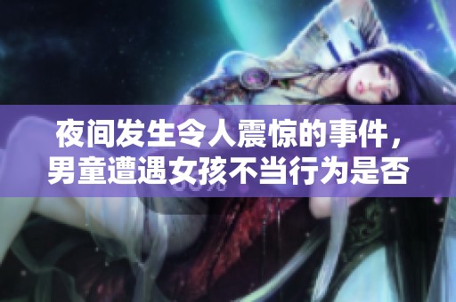 夜间发生令人震惊的事件，男童遭遇女孩不当行为是否正常