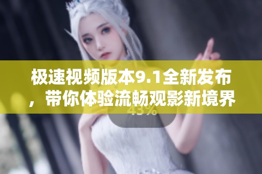 极速视频版本9.1全新发布，带你体验流畅观影新境界