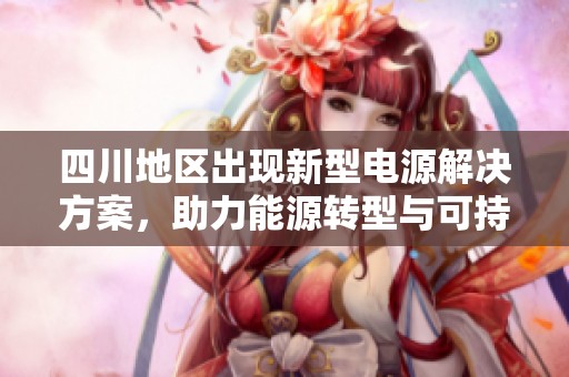 四川地区出现新型电源解决方案，助力能源转型与可持续发展