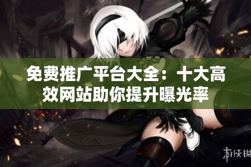 免费推广平台大全：十大高效网站助你提升曝光率
