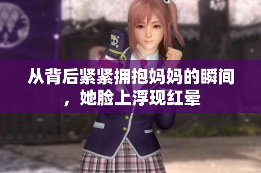 从背后紧紧拥抱妈妈的瞬间，她脸上浮现红晕
