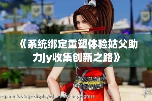 《系统绑定重塑体验姑父助力jy收集创新之路》