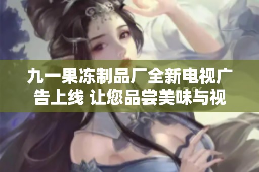 九一果冻制品厂全新电视广告上线 让您品尝美味与视觉盛宴