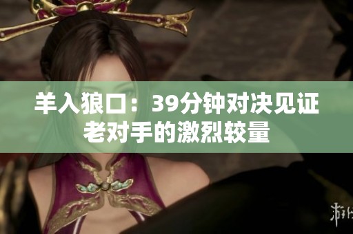 羊入狼口：39分钟对决见证老对手的激烈较量