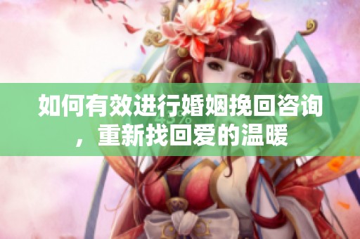 如何有效进行婚姻挽回咨询，重新找回爱的温暖