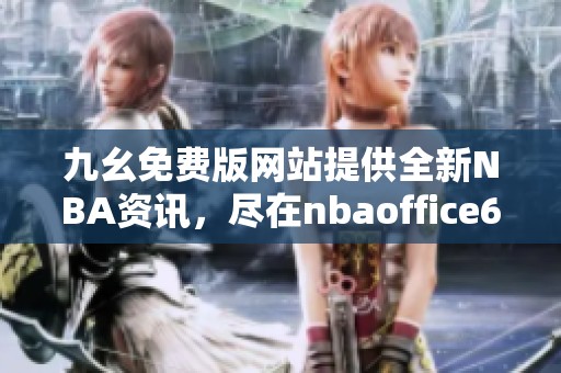 九幺免费版网站提供全新NBA资讯，尽在nbaoffice68平台