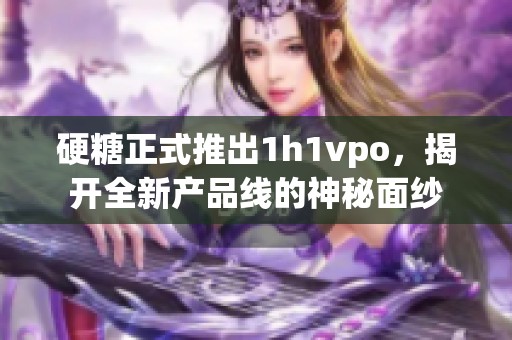 硬糖正式推出1h1vpo，揭开全新产品线的神秘面纱