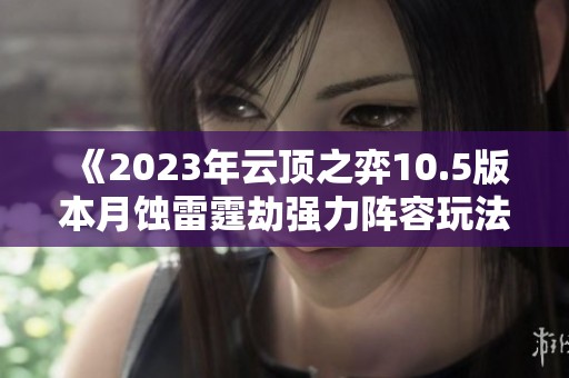 《2023年云顶之弈10.5版本月蚀雷霆劫强力阵容玩法指南》
