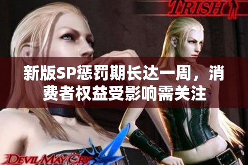 新版SP惩罚期长达一周，消费者权益受影响需关注