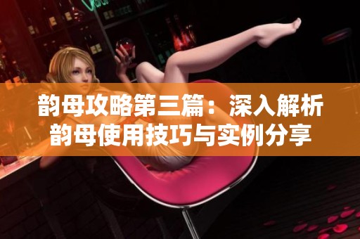 韵母攻略第三篇：深入解析韵母使用技巧与实例分享