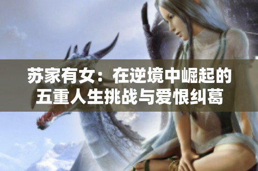 苏家有女：在逆境中崛起的五重人生挑战与爱恨纠葛