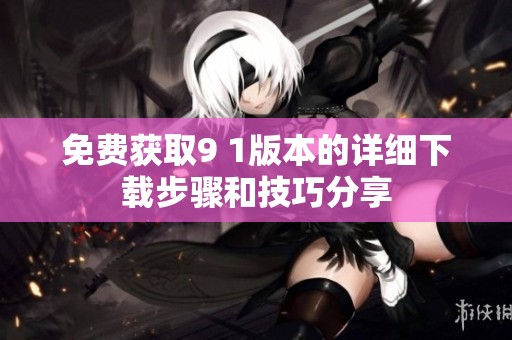 免费获取9 1版本的详细下载步骤和技巧分享