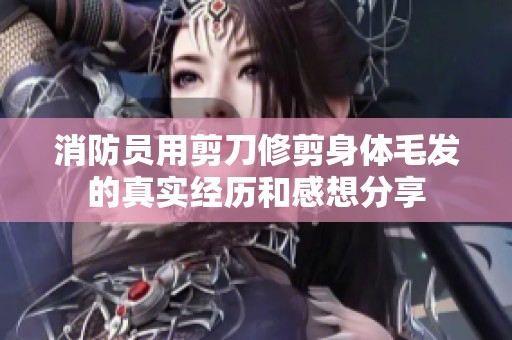 消防员用剪刀修剪身体毛发的真实经历和感想分享