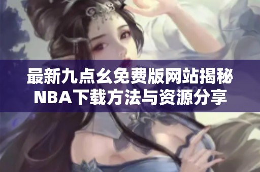 最新九点幺免费版网站揭秘NBA下载方法与资源分享