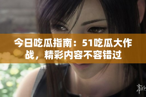 今日吃瓜指南：51吃瓜大作战，精彩内容不容错过