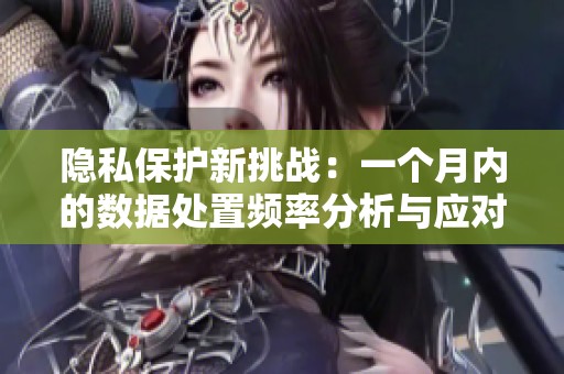 隐私保护新挑战：一个月内的数据处置频率分析与应对策略