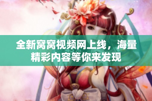 全新窝窝视频网上线，海量精彩内容等你来发现
