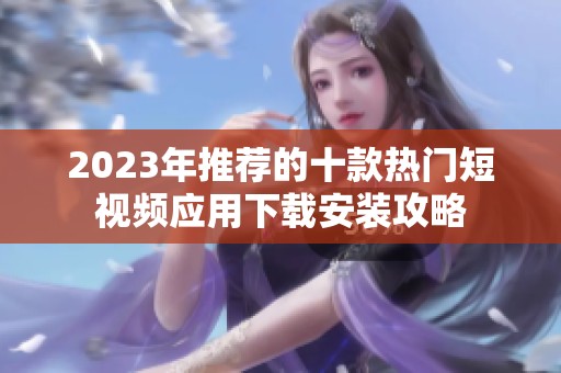 2023年推荐的十款热门短视频应用下载安装攻略