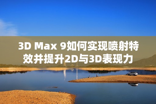 3D Max 9如何实现喷射特效并提升2D与3D表现力