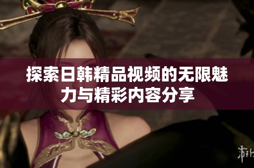 探索日韩精品视频的无限魅力与精彩内容分享