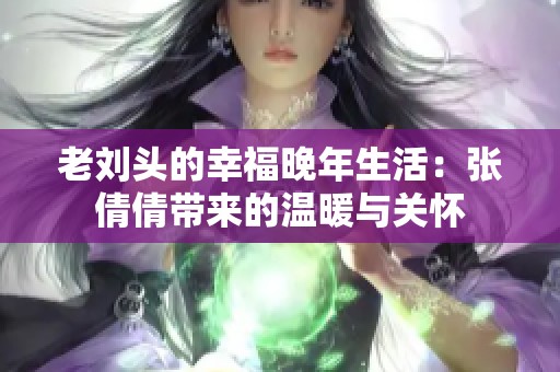 老刘头的幸福晚年生活：张倩倩带来的温暖与关怀