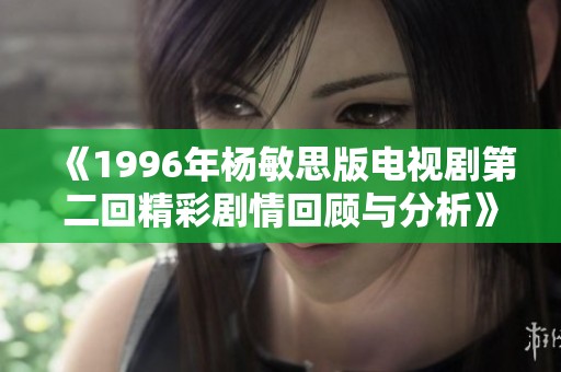 《1996年杨敏思版电视剧第二回精彩剧情回顾与分析》