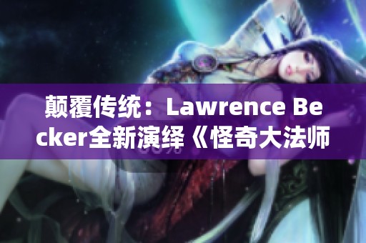 颠覆传统：Lawrence Becker全新演绎《怪奇大法师》的奇幻之旅
