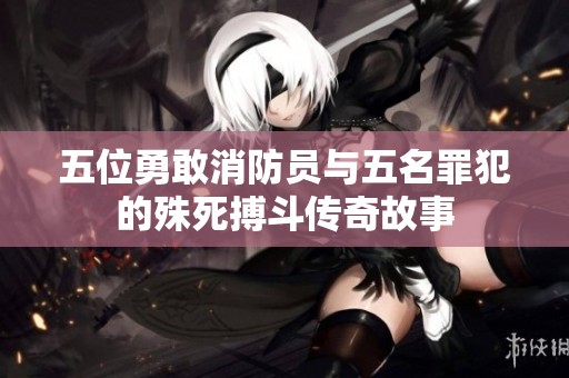五位勇敢消防员与五名罪犯的殊死搏斗传奇故事