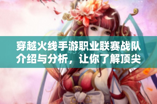 穿越火线手游职业联赛战队介绍与分析，让你了解顶尖战队实力
