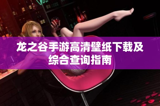 龙之谷手游高清壁纸下载及综合查询指南