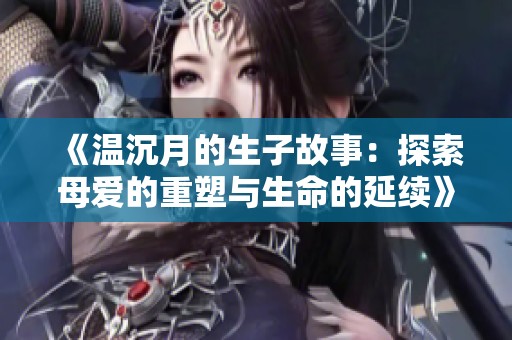 《温沉月的生子故事：探索母爱的重塑与生命的延续》