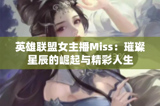 英雄联盟女主播Miss：璀璨星辰的崛起与精彩人生